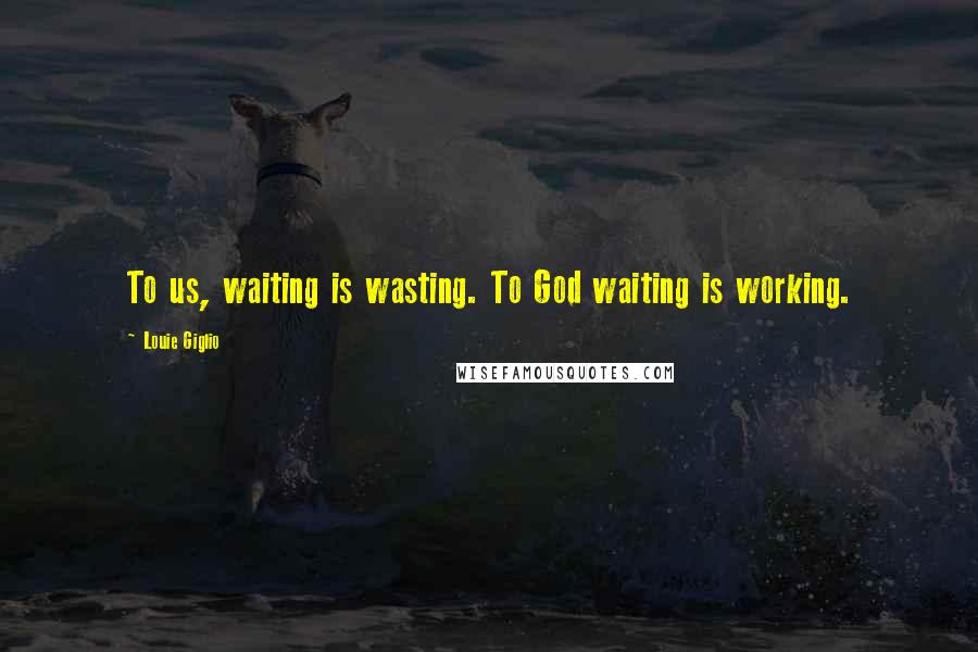 Louie Giglio Quotes: To us, waiting is wasting. To God waiting is working.
