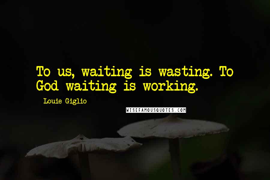 Louie Giglio Quotes: To us, waiting is wasting. To God waiting is working.