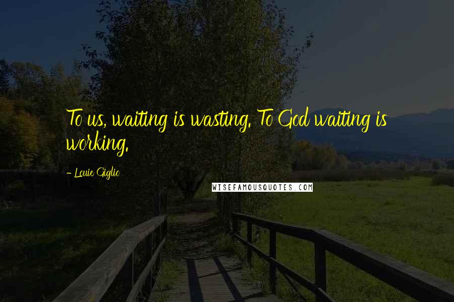 Louie Giglio Quotes: To us, waiting is wasting. To God waiting is working.