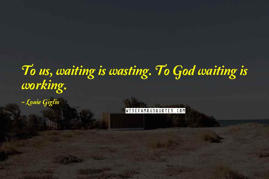 Louie Giglio Quotes: To us, waiting is wasting. To God waiting is working.