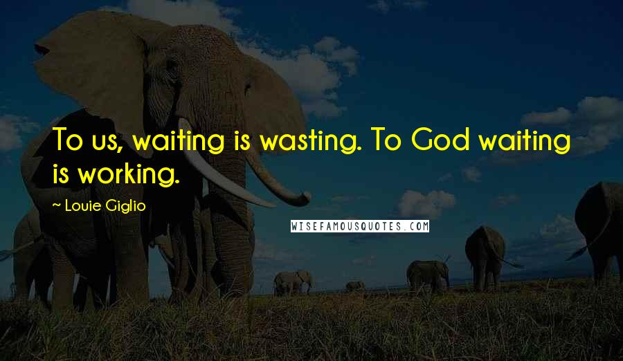 Louie Giglio Quotes: To us, waiting is wasting. To God waiting is working.