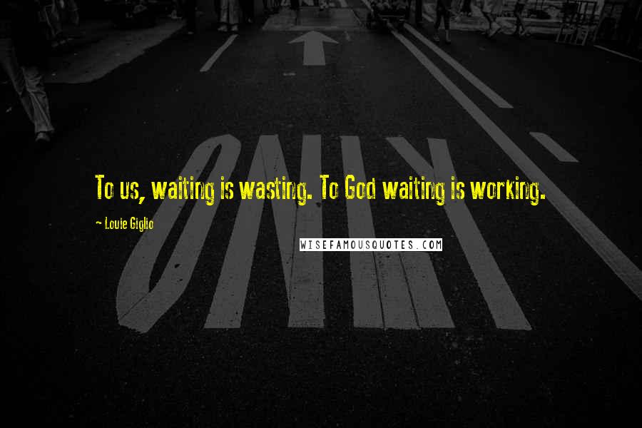 Louie Giglio Quotes: To us, waiting is wasting. To God waiting is working.