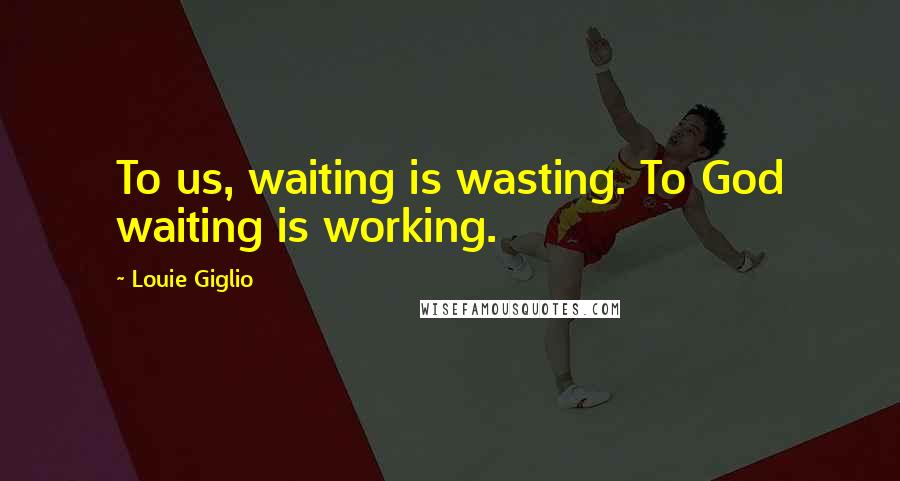 Louie Giglio Quotes: To us, waiting is wasting. To God waiting is working.