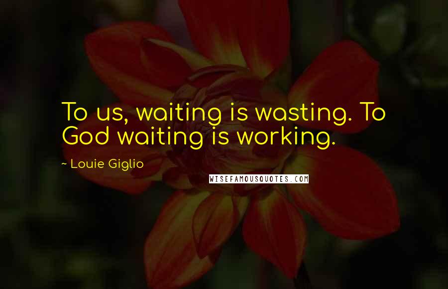 Louie Giglio Quotes: To us, waiting is wasting. To God waiting is working.