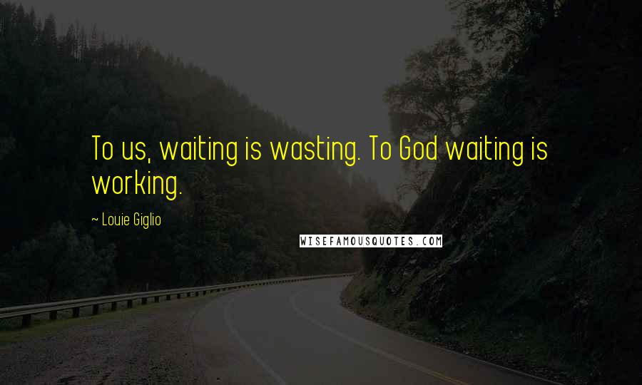 Louie Giglio Quotes: To us, waiting is wasting. To God waiting is working.