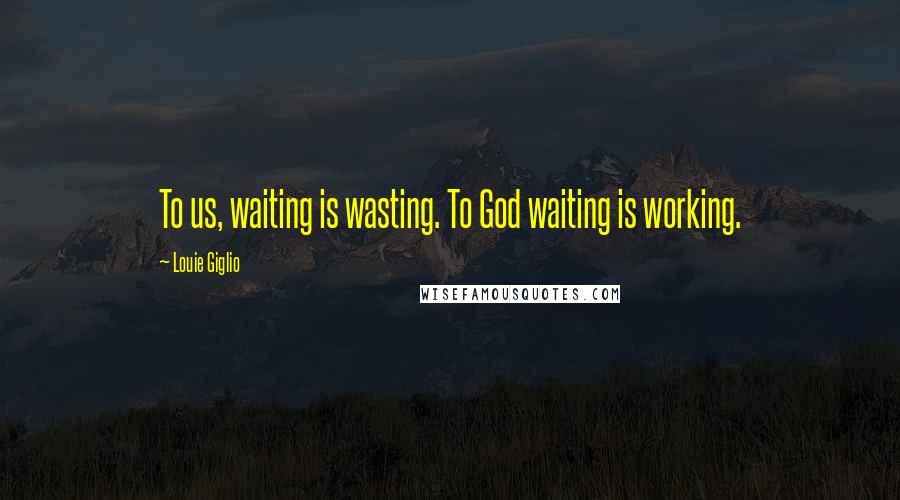 Louie Giglio Quotes: To us, waiting is wasting. To God waiting is working.