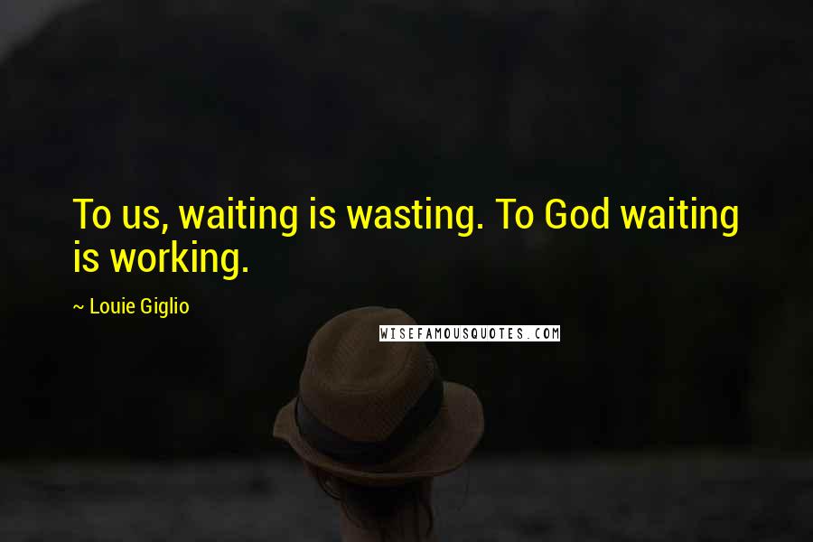Louie Giglio Quotes: To us, waiting is wasting. To God waiting is working.