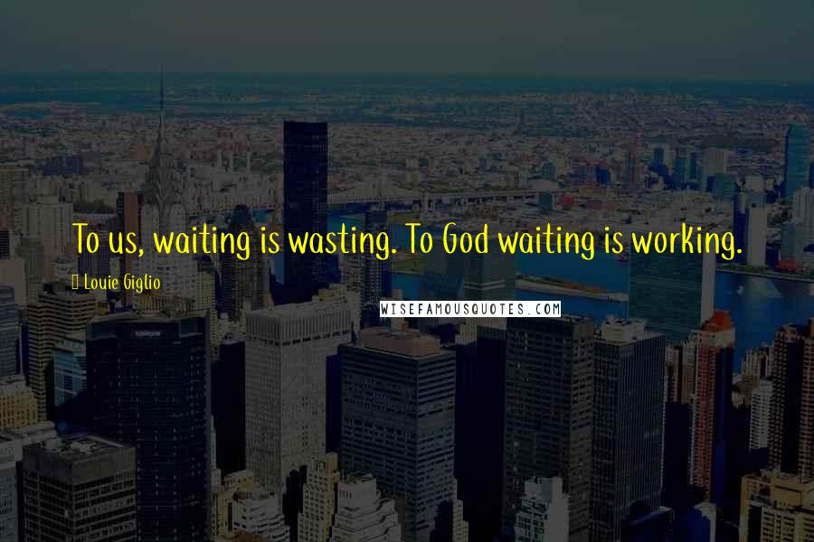 Louie Giglio Quotes: To us, waiting is wasting. To God waiting is working.