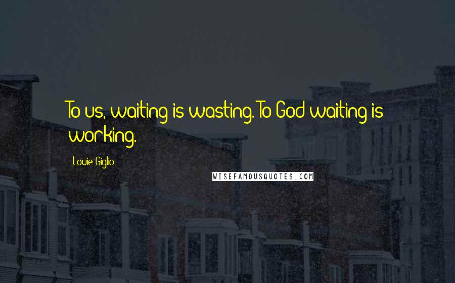 Louie Giglio Quotes: To us, waiting is wasting. To God waiting is working.