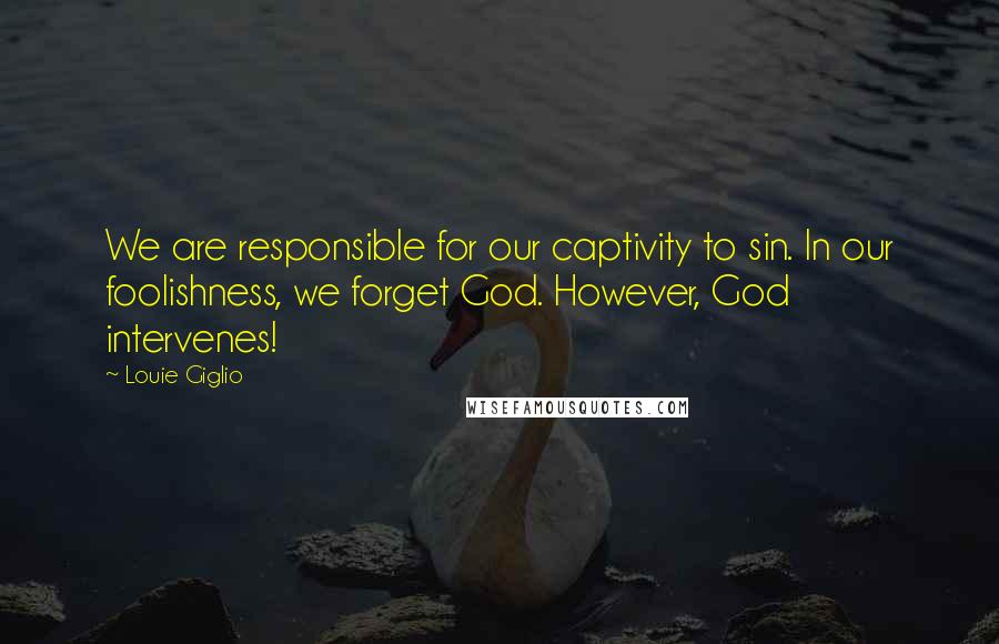 Louie Giglio Quotes: We are responsible for our captivity to sin. In our foolishness, we forget God. However, God intervenes!