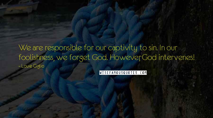 Louie Giglio Quotes: We are responsible for our captivity to sin. In our foolishness, we forget God. However, God intervenes!