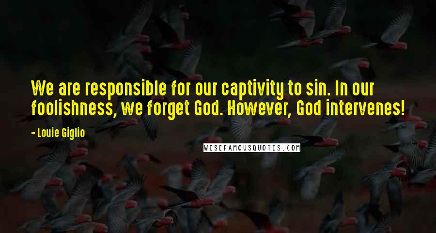 Louie Giglio Quotes: We are responsible for our captivity to sin. In our foolishness, we forget God. However, God intervenes!