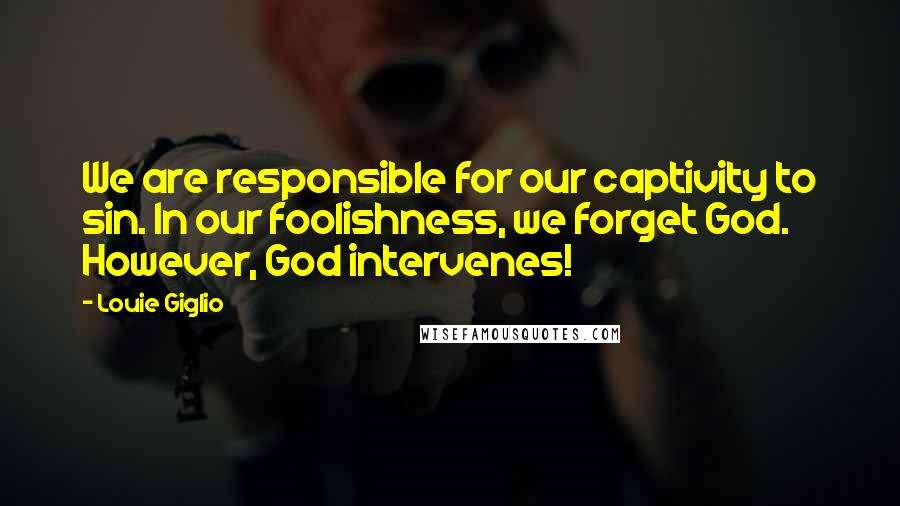 Louie Giglio Quotes: We are responsible for our captivity to sin. In our foolishness, we forget God. However, God intervenes!