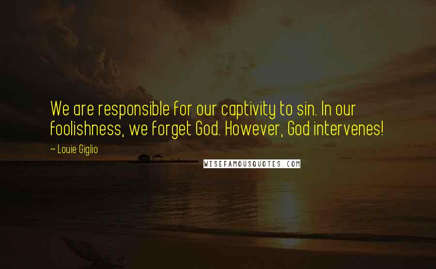 Louie Giglio Quotes: We are responsible for our captivity to sin. In our foolishness, we forget God. However, God intervenes!