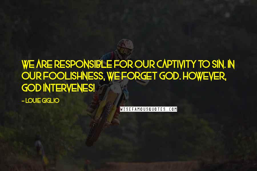 Louie Giglio Quotes: We are responsible for our captivity to sin. In our foolishness, we forget God. However, God intervenes!