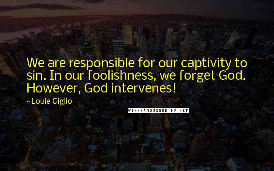 Louie Giglio Quotes: We are responsible for our captivity to sin. In our foolishness, we forget God. However, God intervenes!