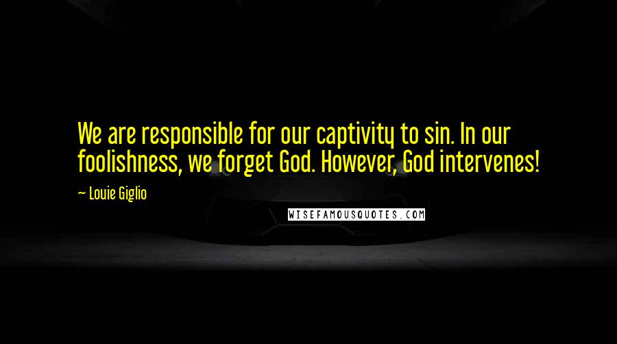 Louie Giglio Quotes: We are responsible for our captivity to sin. In our foolishness, we forget God. However, God intervenes!