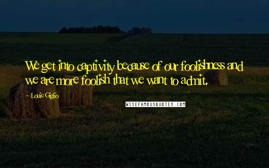 Louie Giglio Quotes: We get into captivity because of our foolishness and we are more foolish that we want to admit.