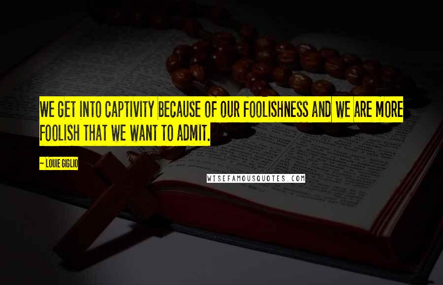 Louie Giglio Quotes: We get into captivity because of our foolishness and we are more foolish that we want to admit.