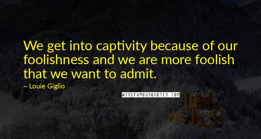 Louie Giglio Quotes: We get into captivity because of our foolishness and we are more foolish that we want to admit.