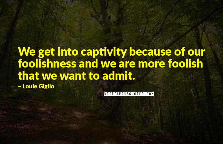 Louie Giglio Quotes: We get into captivity because of our foolishness and we are more foolish that we want to admit.
