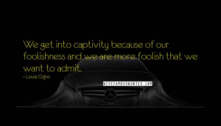 Louie Giglio Quotes: We get into captivity because of our foolishness and we are more foolish that we want to admit.