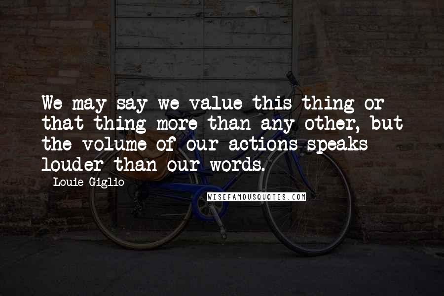 Louie Giglio Quotes: We may say we value this thing or that thing more than any other, but the volume of our actions speaks louder than our words.
