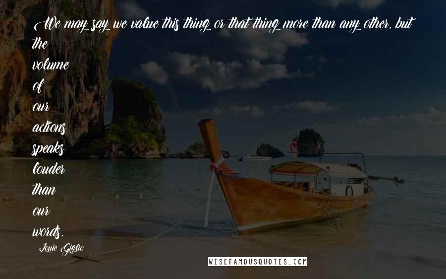 Louie Giglio Quotes: We may say we value this thing or that thing more than any other, but the volume of our actions speaks louder than our words.