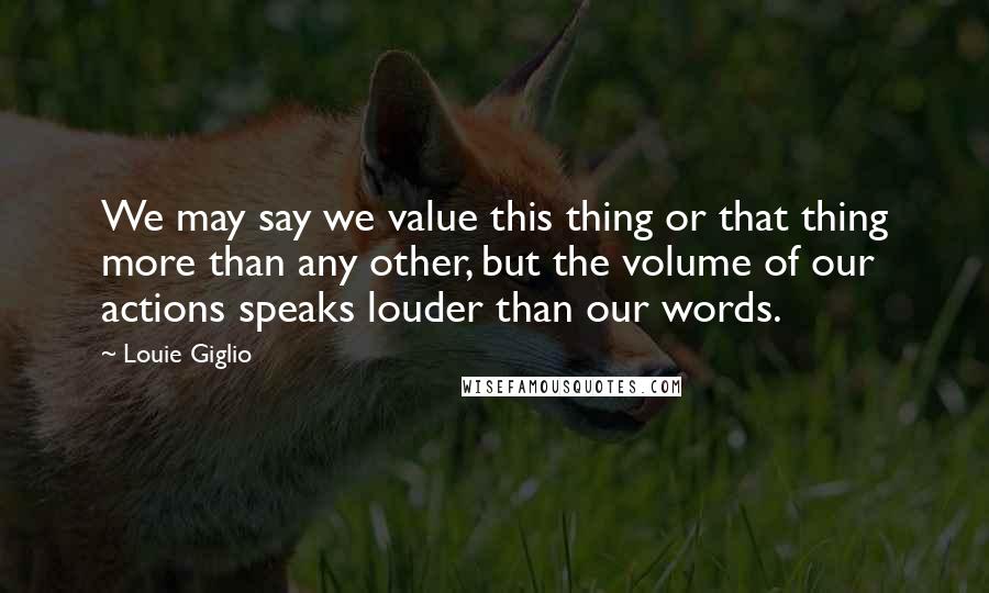 Louie Giglio Quotes: We may say we value this thing or that thing more than any other, but the volume of our actions speaks louder than our words.