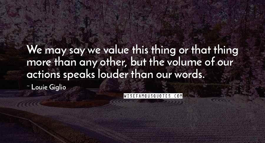 Louie Giglio Quotes: We may say we value this thing or that thing more than any other, but the volume of our actions speaks louder than our words.