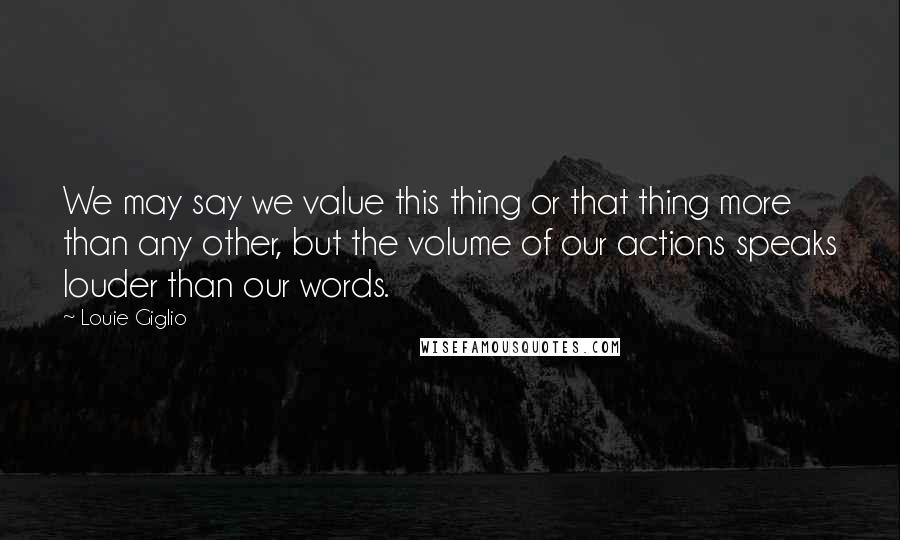 Louie Giglio Quotes: We may say we value this thing or that thing more than any other, but the volume of our actions speaks louder than our words.
