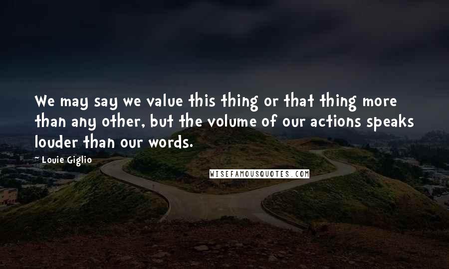 Louie Giglio Quotes: We may say we value this thing or that thing more than any other, but the volume of our actions speaks louder than our words.