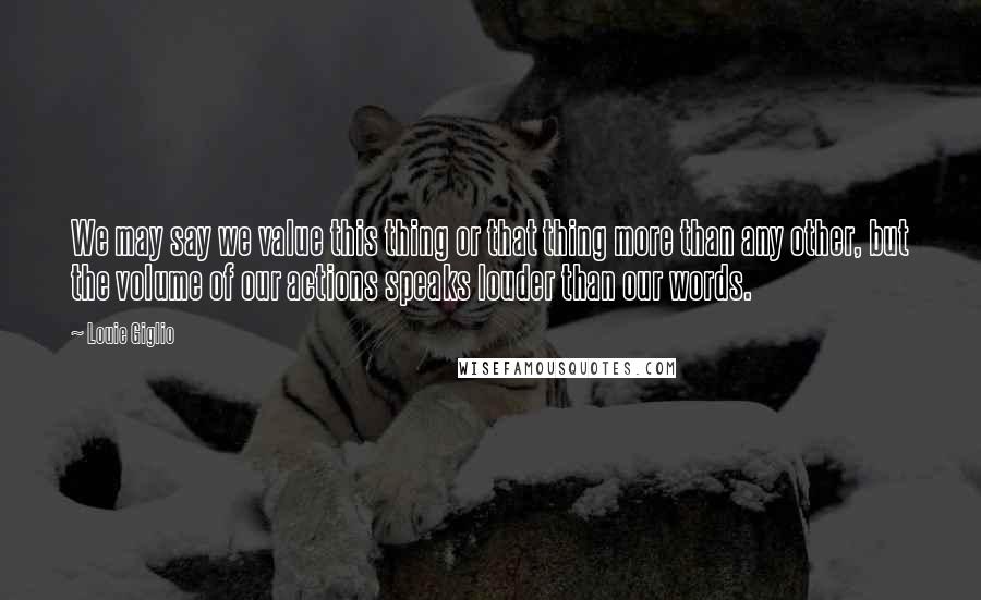 Louie Giglio Quotes: We may say we value this thing or that thing more than any other, but the volume of our actions speaks louder than our words.