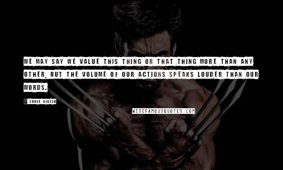 Louie Giglio Quotes: We may say we value this thing or that thing more than any other, but the volume of our actions speaks louder than our words.