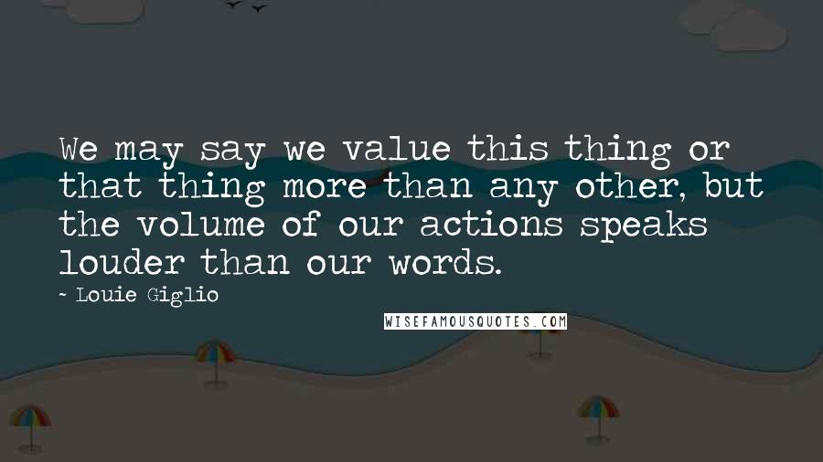 Louie Giglio Quotes: We may say we value this thing or that thing more than any other, but the volume of our actions speaks louder than our words.