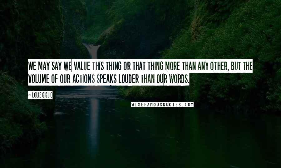 Louie Giglio Quotes: We may say we value this thing or that thing more than any other, but the volume of our actions speaks louder than our words.