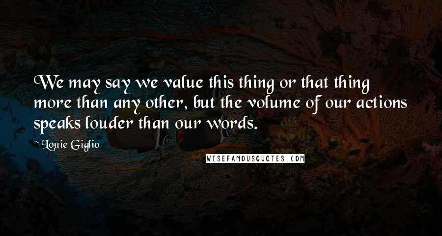 Louie Giglio Quotes: We may say we value this thing or that thing more than any other, but the volume of our actions speaks louder than our words.