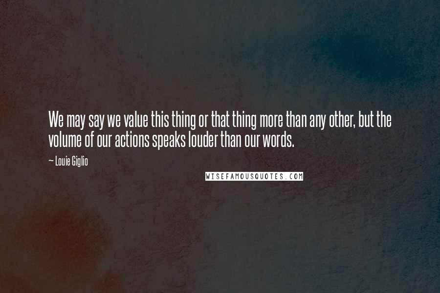 Louie Giglio Quotes: We may say we value this thing or that thing more than any other, but the volume of our actions speaks louder than our words.