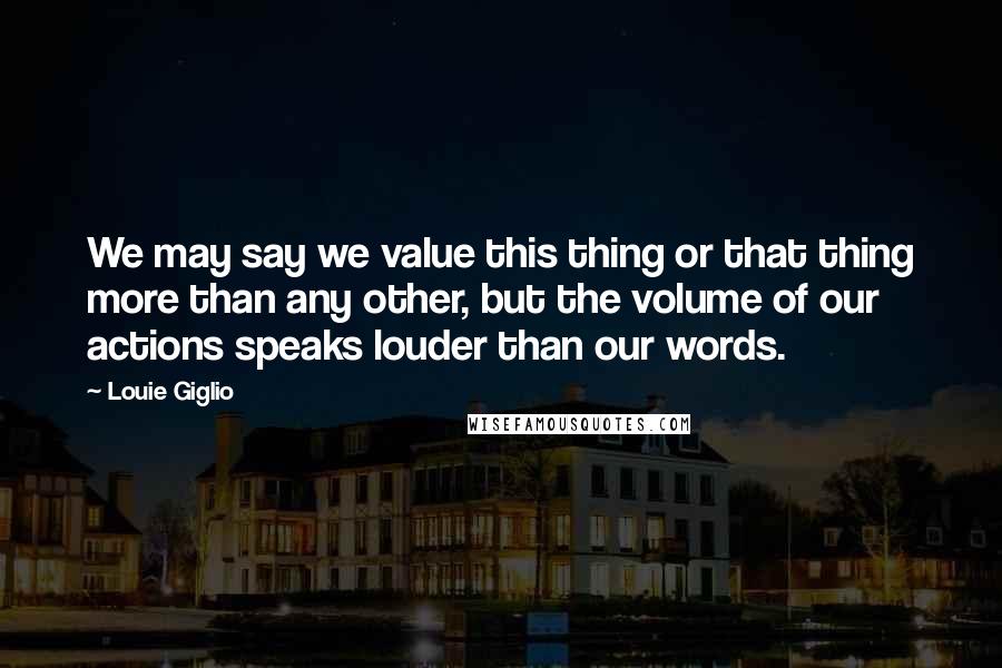 Louie Giglio Quotes: We may say we value this thing or that thing more than any other, but the volume of our actions speaks louder than our words.