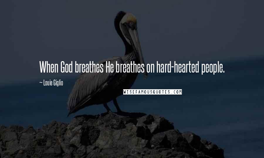 Louie Giglio Quotes: When God breathes He breathes on hard-hearted people.