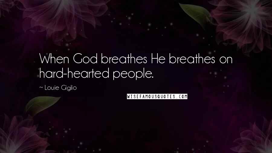 Louie Giglio Quotes: When God breathes He breathes on hard-hearted people.