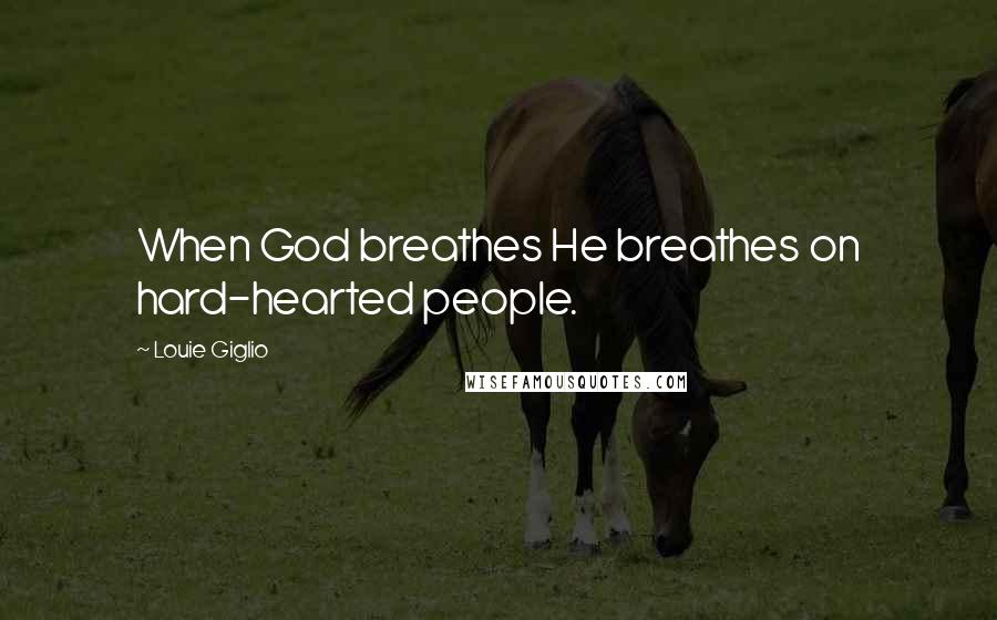 Louie Giglio Quotes: When God breathes He breathes on hard-hearted people.