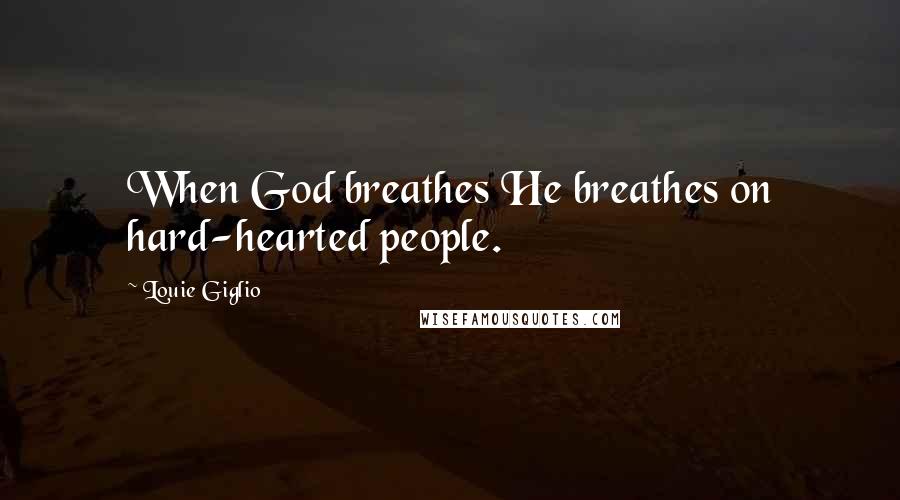 Louie Giglio Quotes: When God breathes He breathes on hard-hearted people.