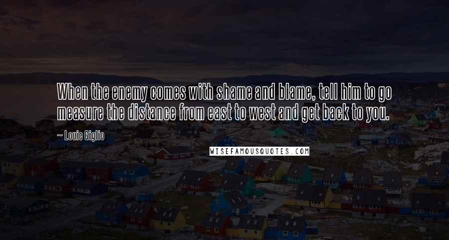 Louie Giglio Quotes: When the enemy comes with shame and blame, tell him to go measure the distance from east to west and get back to you.