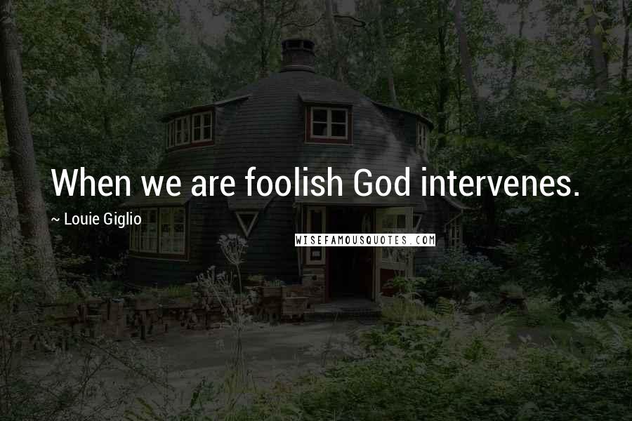 Louie Giglio Quotes: When we are foolish God intervenes.