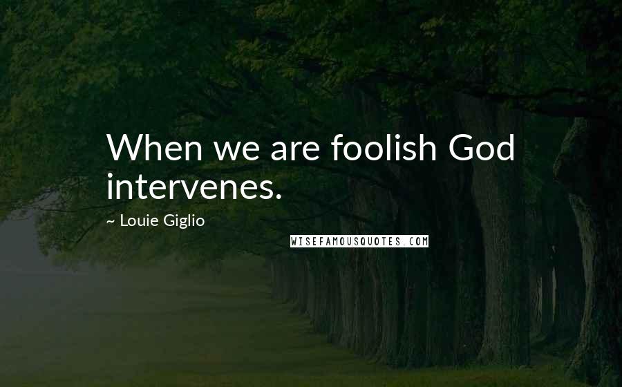 Louie Giglio Quotes: When we are foolish God intervenes.