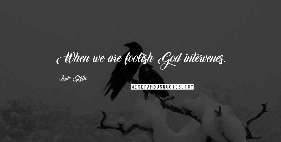 Louie Giglio Quotes: When we are foolish God intervenes.