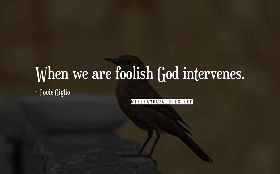 Louie Giglio Quotes: When we are foolish God intervenes.