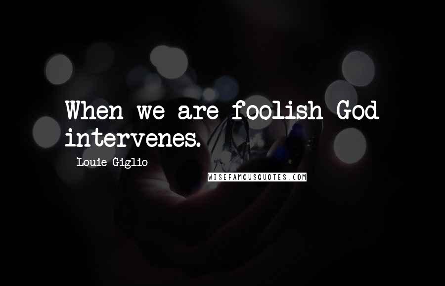 Louie Giglio Quotes: When we are foolish God intervenes.