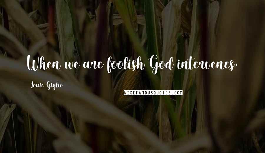 Louie Giglio Quotes: When we are foolish God intervenes.